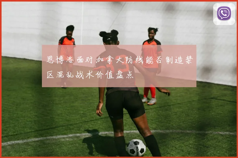 恩博洛面对加拿大防线能否制造禁区混乱战术价值盘点