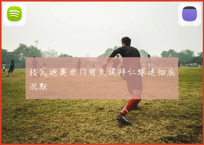 格瓦迪奥尔门将失误拜仁球迷彻底沉默