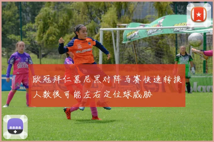 欧冠拜仁慕尼黑对阵马赛快速转换人数很可能左右定位球威胁