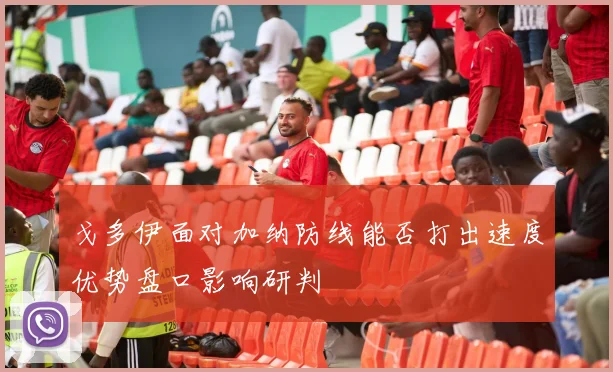 戈多伊面对加纳防线能否打出速度优势盘口影响研判