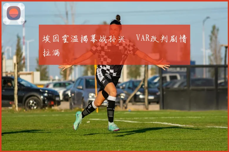 埃因霍温揭幕战孙兴慜VAR改判剧情拉满
