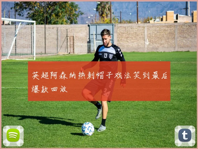英超阿森纳热刺帽子戏法笑到最后爆款回放