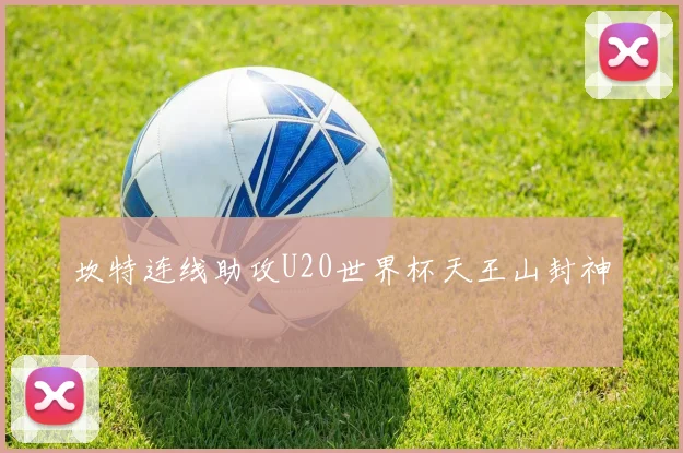 坎特连线助攻U20世界杯天王山封神