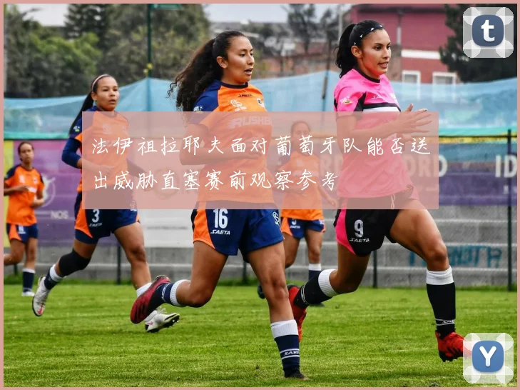 法伊祖拉耶夫面对葡萄牙队能否送出威胁直塞赛前观察参考
