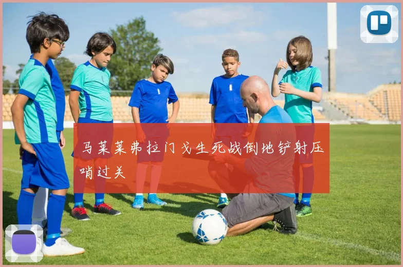 马莱莱弗拉门戈生死战倒地铲射压哨过关