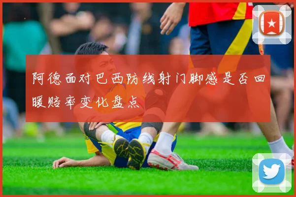 阿德面对巴西防线射门脚感是否回暖赔率变化盘点