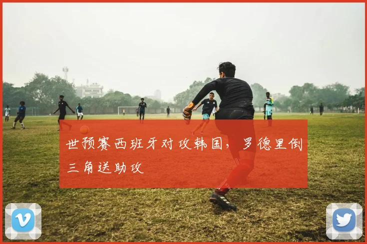 世预赛西班牙对攻韩国，罗德里倒三角送助攻