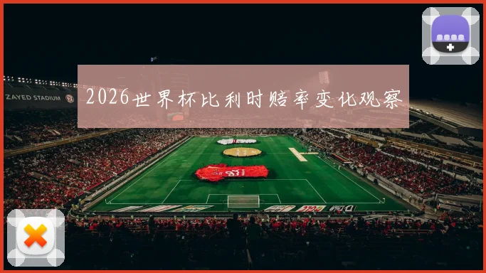 2026世界杯比利时赔率变化观察