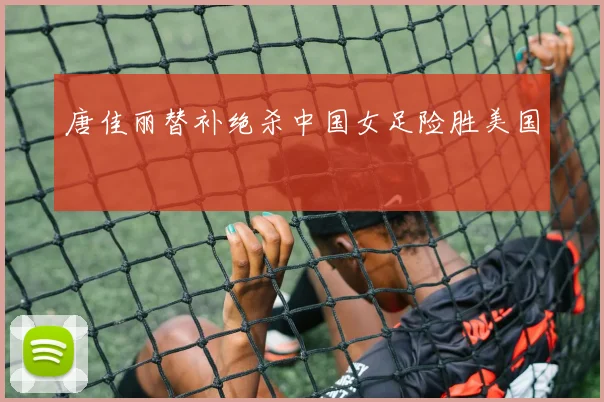 唐佳丽替补绝杀中国女足险胜美国