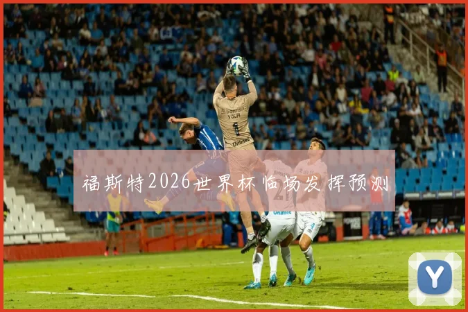 福斯特2026世界杯临场发挥预测