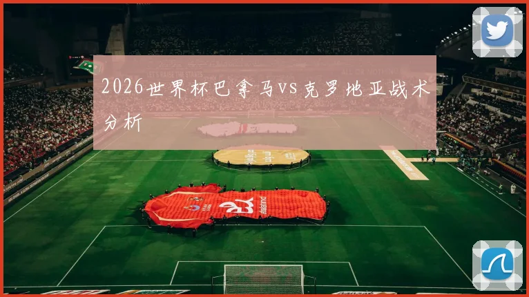2026世界杯巴拿马vs克罗地亚战术分析