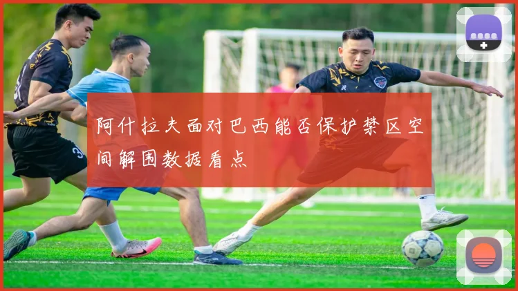 阿什拉夫面对巴西能否保护禁区空间解围数据看点