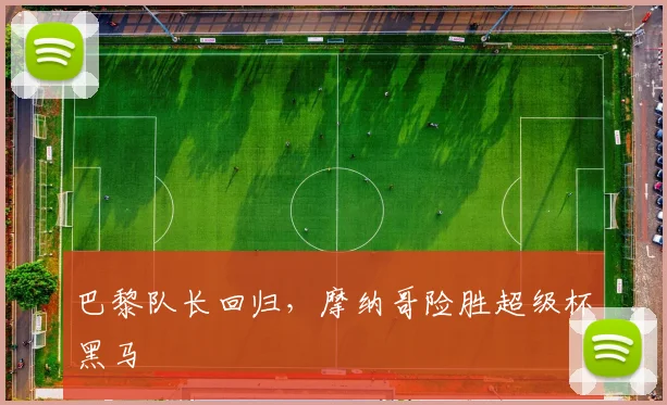 巴黎队长回归，摩纳哥险胜超级杯黑马