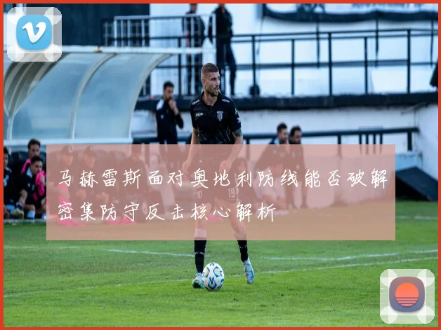 马赫雷斯面对奥地利防线能否破解密集防守反击核心解析