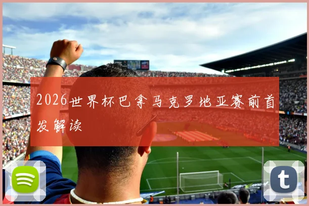2026世界杯巴拿马克罗地亚赛前首发解读