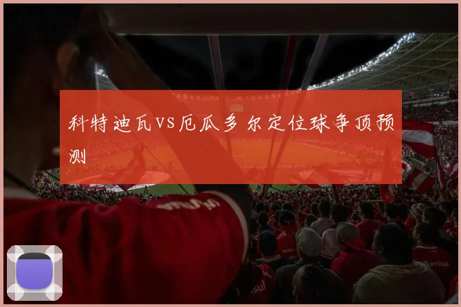 科特迪瓦vs厄瓜多尔定位球争顶预测