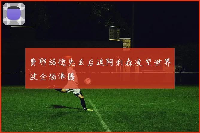 费耶诺德先丢后追阿利森凌空世界波全场沸腾