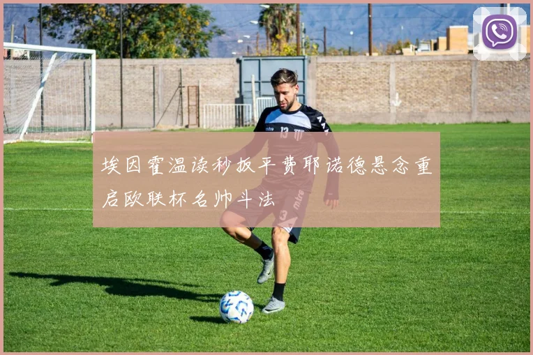 埃因霍温读秒扳平费耶诺德悬念重启欧联杯名帅斗法