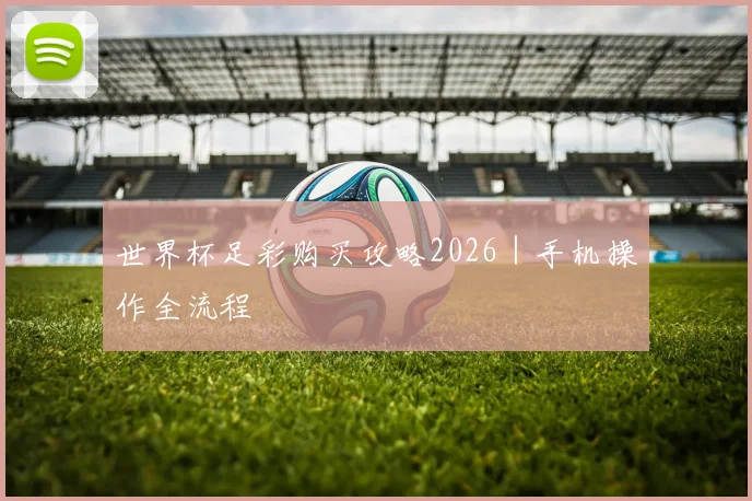 世界杯足彩购买攻略2026|手机操作全流程