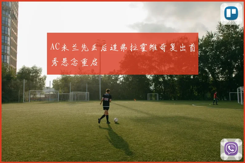 AC米兰先丢后追弗拉霍维奇复出首秀悬念重启