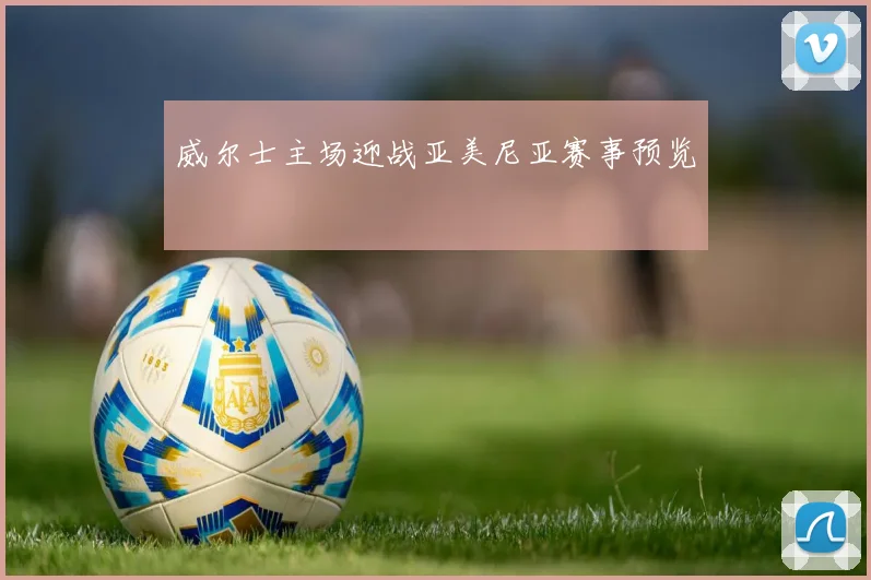 威尔士主场迎战亚美尼亚赛事预览
