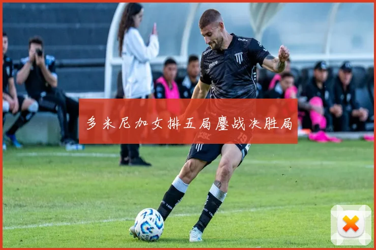 多米尼加女排五局鏖战决胜局