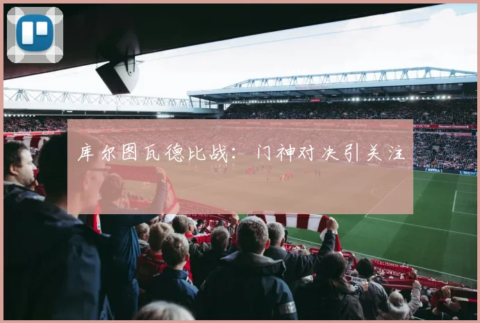 库尔图瓦德比战：门神对决引关注