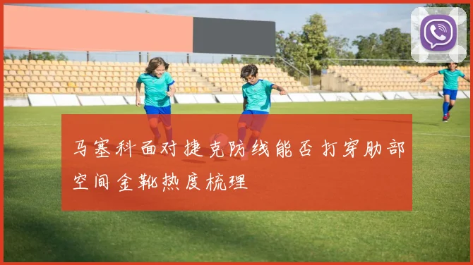 马塞科面对捷克防线能否打穿肋部空间金靴热度梳理