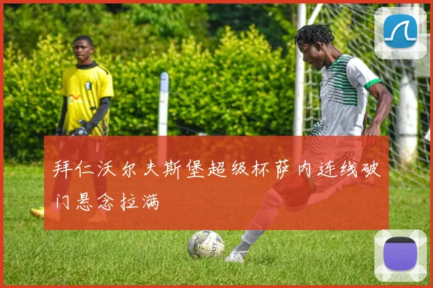 拜仁沃尔夫斯堡超级杯萨内连线破门悬念拉满