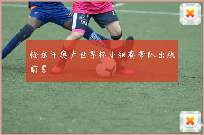 恰尔汗奥卢世界杯小组赛带队出线前景