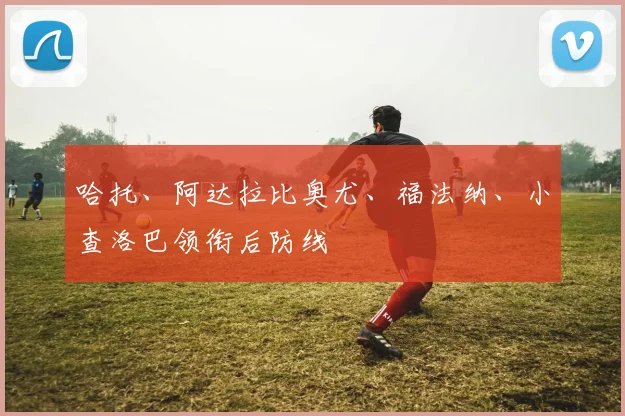 哈托、阿达拉比奥尤、福法纳、小查洛巴领衔后防线