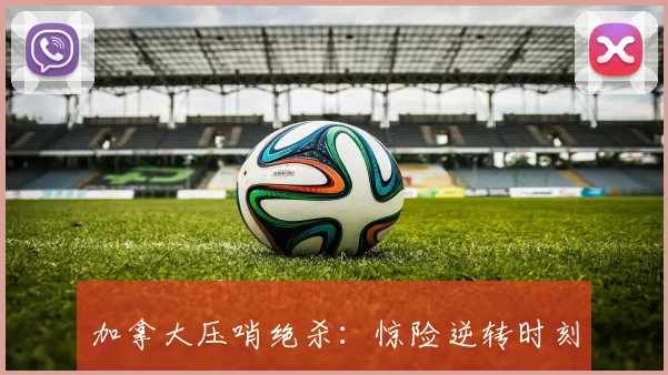 加拿大压哨绝杀：惊险逆转时刻