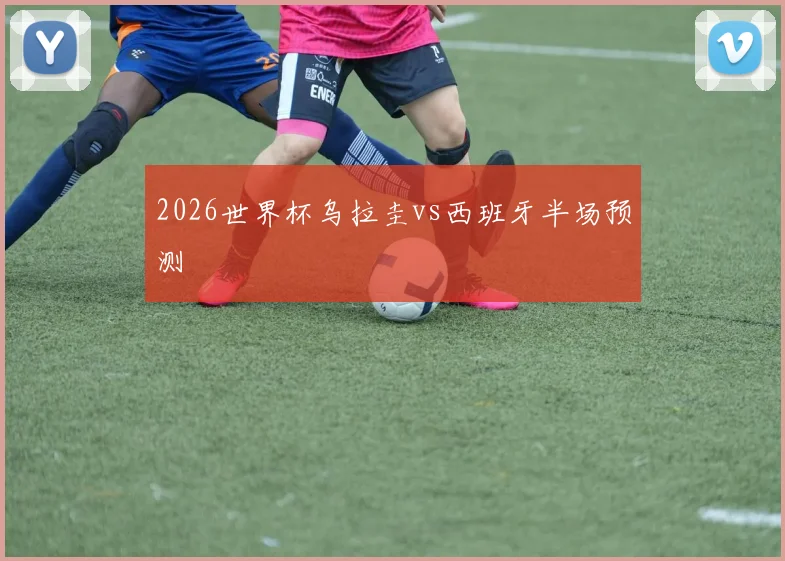 2026世界杯乌拉圭vs西班牙半场预测