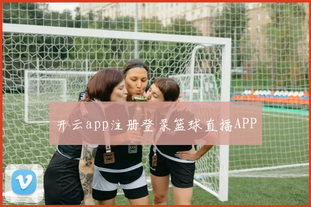 开云app注册登录篮球直播APP