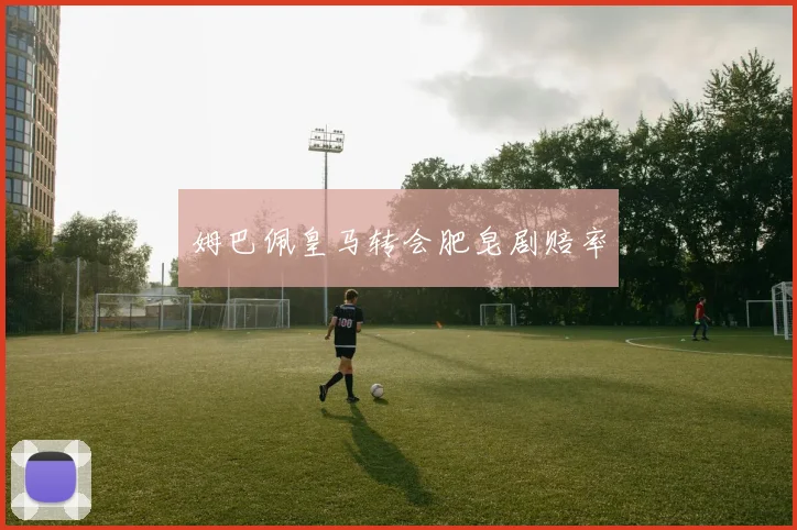 姆巴佩皇马转会肥皂剧赔率