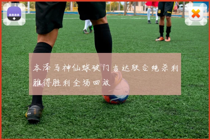 本泽马神仙球破门吉达联合绝杀利雅得胜利全场回放