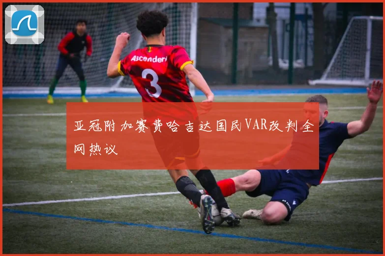 亚冠附加赛费哈吉达国民VAR改判全网热议
