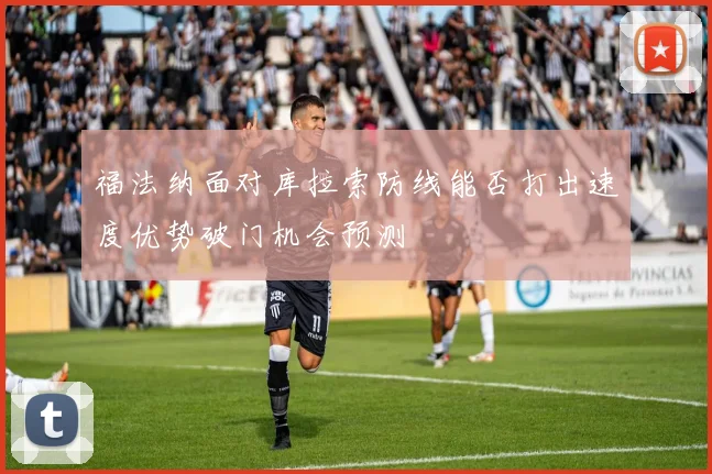福法纳面对库拉索防线能否打出速度优势破门机会预测
