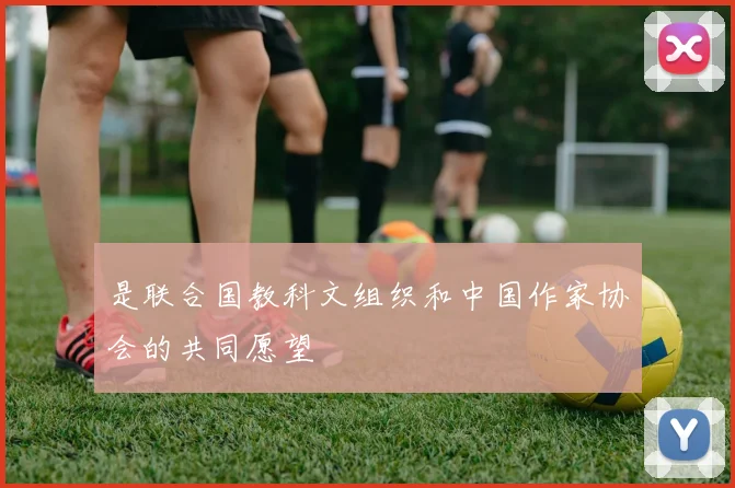 是联合国教科文组织和中国作家协会的共同愿望