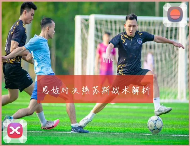 恩佐对决热苏斯战术解析