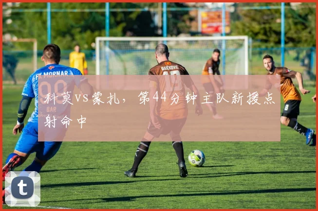 科莫vs蒙扎，第44分钟主队新援点射命中