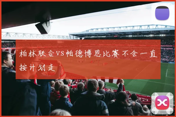柏林联合vs帕德博恩比赛不会一直按计划走