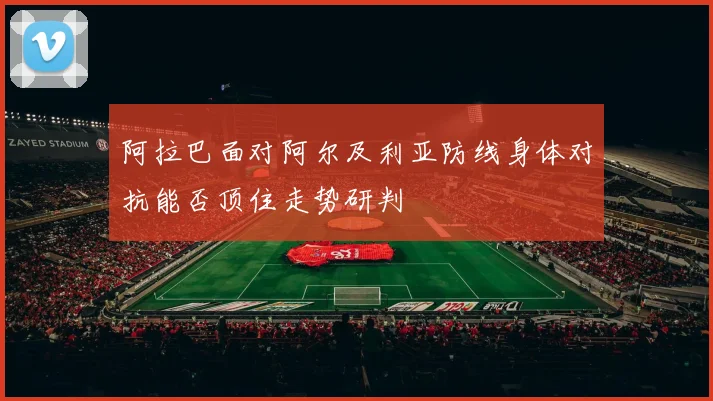 阿拉巴面对阿尔及利亚防线身体对抗能否顶住走势研判