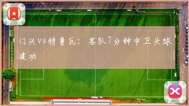 门兴vs特鲁瓦：客队7分钟中卫头球建功