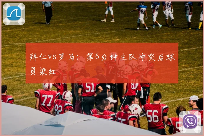 拜仁vs罗马:第6分钟主队冲突后球员染红