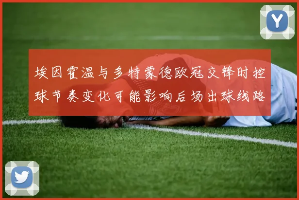 埃因霍温与多特蒙德欧冠交锋时控球节奏变化可能影响后场出球线路