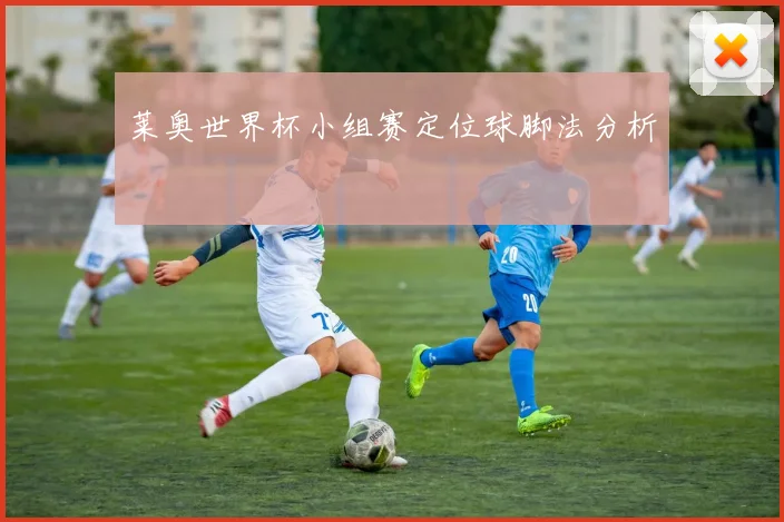莱奥世界杯小组赛定位球脚法分析