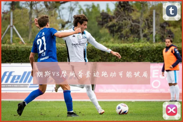 朗斯vs摩纳哥套边跑动可能破局