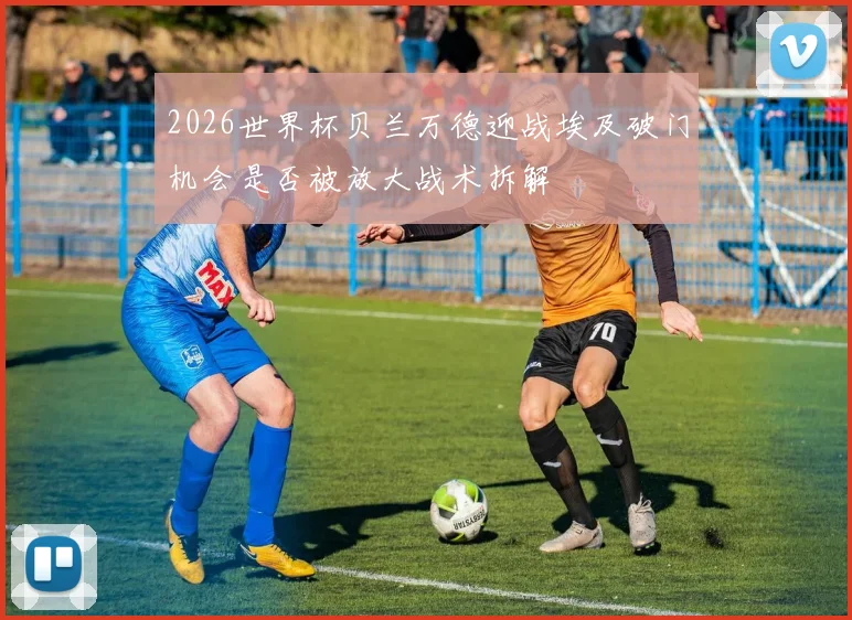 2026世界杯贝兰万德迎战埃及破门机会是否被放大战术拆解