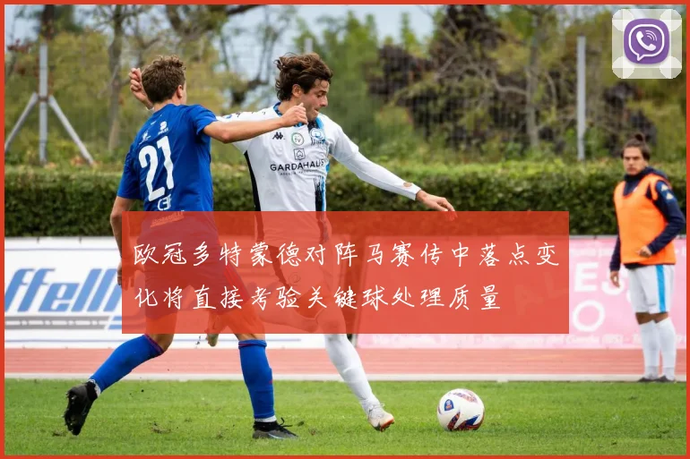 欧冠多特蒙德对阵马赛传中落点变化将直接考验关键球处理质量